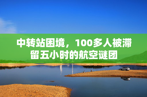 中转站困境，100多人被滞留五小时的航空谜团