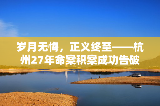 岁月无悔，正义终至——杭州27年命案积案成功告破纪实
