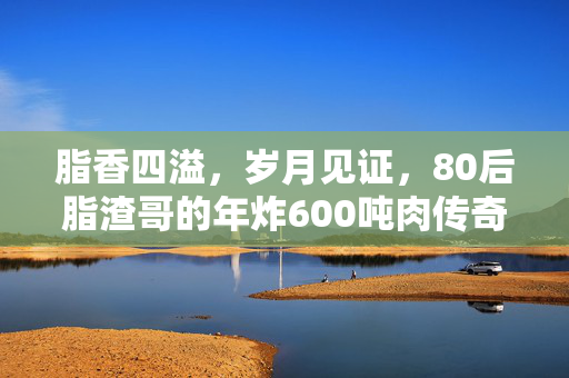 脂香四溢，岁月见证，80后脂渣哥的年炸600吨肉传奇
