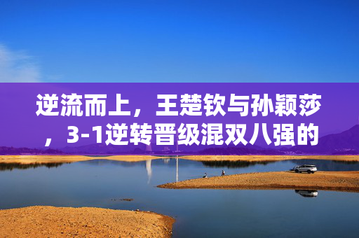 逆流而上，王楚钦与孙颖莎，3-1逆转晋级混双八强的传奇之旅