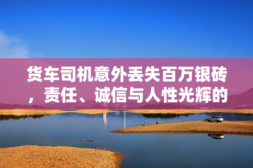货车司机意外丢失百万银砖，责任、诚信与人性光辉的考验