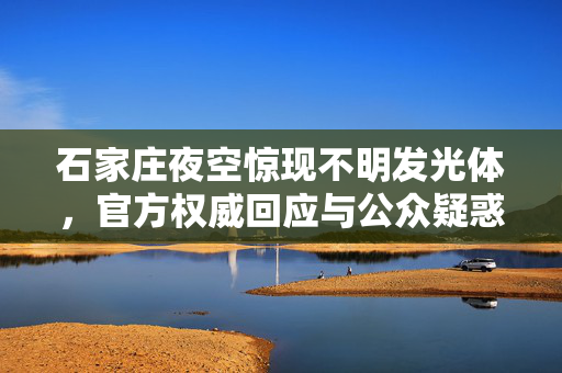 石家庄夜空惊现不明发光体，官方权威回应与公众疑惑的解密