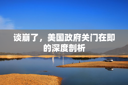 谈崩了，美国政府关门在即的深度剖析