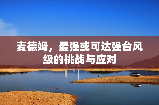 麦德姆，最强或可达强台风级的挑战与应对