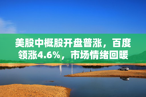 美股中概股开盘普涨，百度领涨4.6%，市场情绪回暖背后的多重因素分析