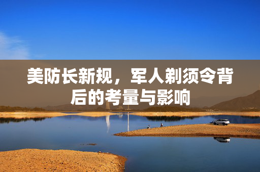 美防长新规，军人剃须令背后的考量与影响