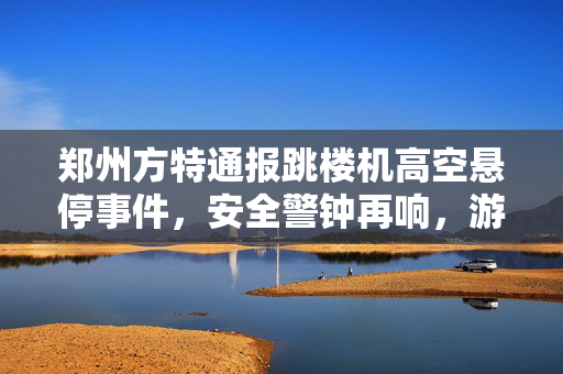 郑州方特通报跳楼机高空悬停事件，安全警钟再响，游乐设施监管需加强