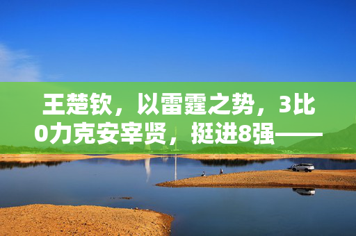 王楚钦，以雷霆之势，3比0力克安宰贤，挺进8强——乒坛新星的璀璨一战