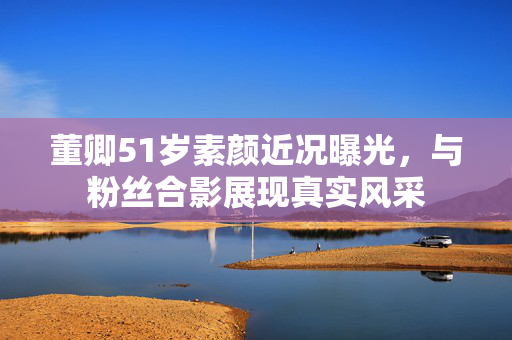 董卿51岁素颜近况曝光，与粉丝合影展现真实风采