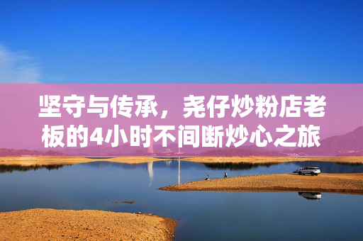 坚守与传承，尧仔炒粉店老板的4小时不间断炒心之旅