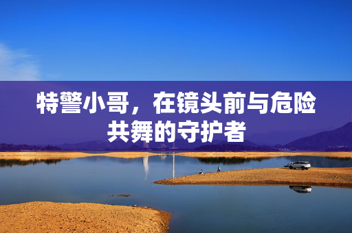 特警小哥，在镜头前与危险共舞的守护者