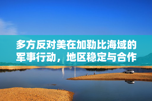 多方反对美在加勒比海域的军事行动，地区稳定与合作的挑战与机遇