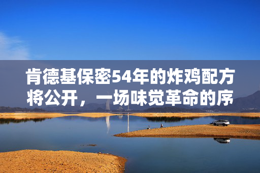 肯德基保密54年的炸鸡配方将公开，一场味觉革命的序幕