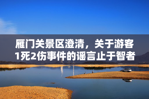雁门关景区澄清，关于游客1死2伤事件的谣言止于智者