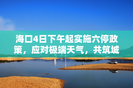 海口4日下午起实施六停政策，应对极端天气，共筑城市安全防线