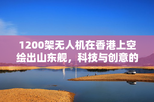 1200架无人机在香港上空绘出山东舰，科技与创意的璀璨交汇