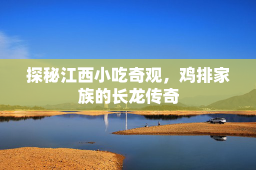 探秘江西小吃奇观，鸡排家族的长龙传奇