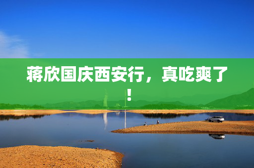 蒋欣国庆西安行，真吃爽了！