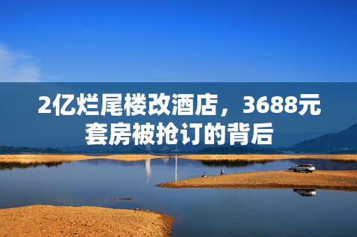 2亿烂尾楼改酒店，3688元套房被抢订的背后