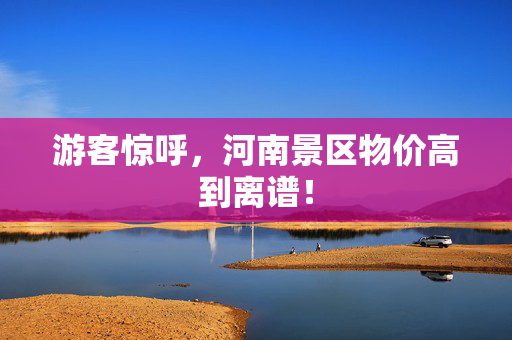 游客惊呼，河南景区物价高到离谱！