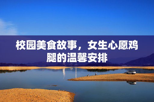 校园美食故事，女生心愿鸡腿的温馨安排