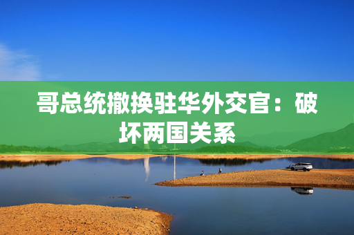 哥总统撤换驻华外交官：破坏两国关系