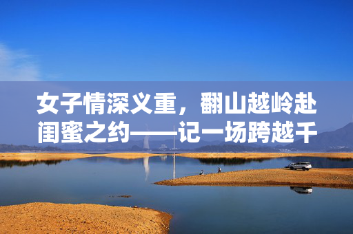 女子情深义重，翻山越岭赴闺蜜之约——记一场跨越千山万水的婚礼之旅