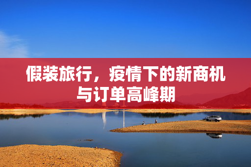 假装旅行，疫情下的新商机与订单高峰期