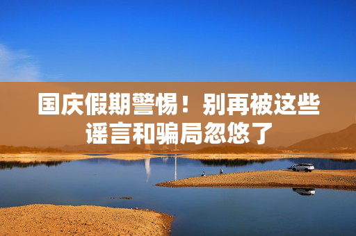 国庆假期警惕！别再被这些谣言和骗局忽悠了