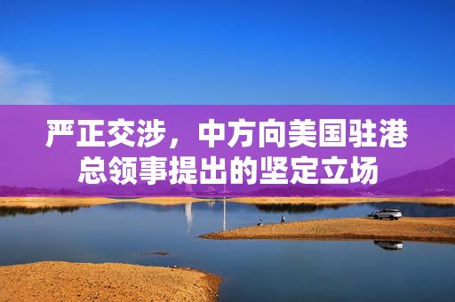 严正交涉，中方向美国驻港总领事提出的坚定立场