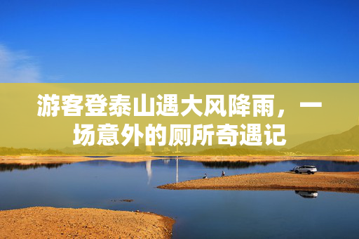 游客登泰山遇大风降雨，一场意外的厕所奇遇记