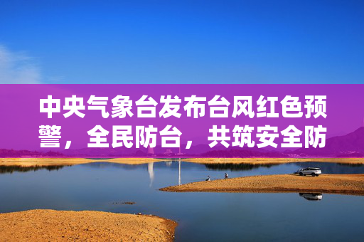 中央气象台发布台风红色预警，全民防台，共筑安全防线
