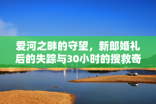 爱河之畔的守望，新郎婚礼后的失踪与30小时的搜救奇迹