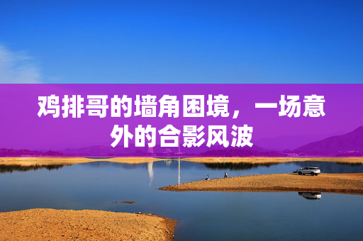 鸡排哥的墙角困境，一场意外的合影风波