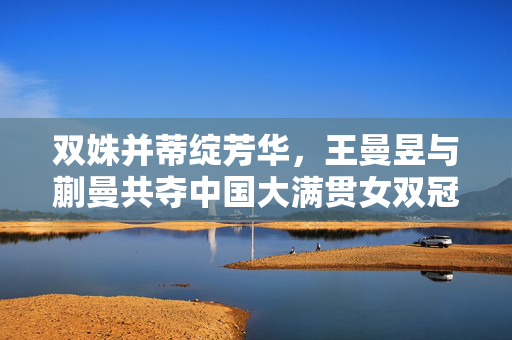 双姝并蒂绽芳华，王曼昱与蒯曼共夺中国大满贯女双冠军