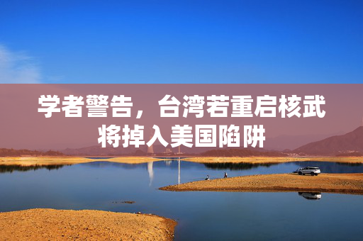 学者警告，台湾若重启核武将掉入美国陷阱
