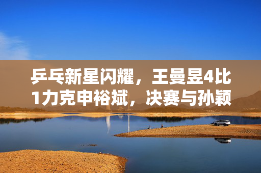 乒乓新星闪耀，王曼昱4比1力克申裕斌，决赛与孙颖莎会师再创辉煌
