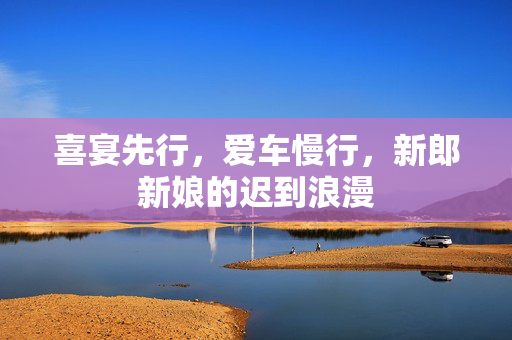 喜宴先行，爱车慢行，新郎新娘的迟到浪漫