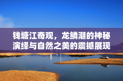 钱塘江奇观，龙鳞潮的神秘演绎与自然之美的震撼展现