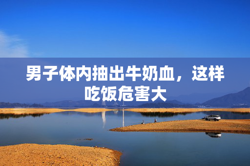 男子体内抽出牛奶血，这样吃饭危害大