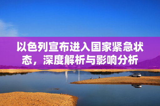 以色列宣布进入国家紧急状态，深度解析与影响分析