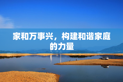 家和万事兴，构建和谐家庭的力量