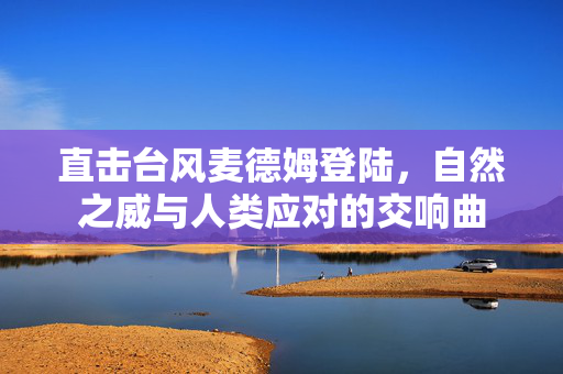 直击台风麦德姆登陆，自然之威与人类应对的交响曲