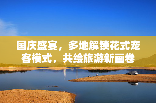 国庆盛宴，多地解锁花式宠客模式，共绘旅游新画卷