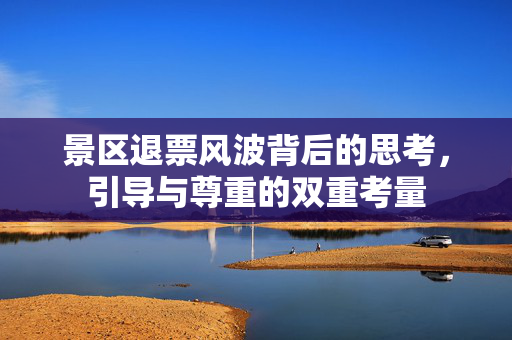 景区退票风波背后的思考，引导与尊重的双重考量