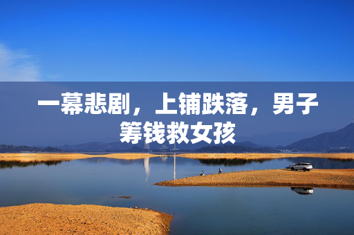 一幕悲剧，上铺跌落，男子筹钱救女孩