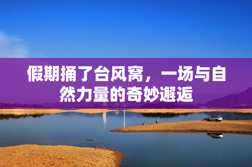 假期捅了台风窝，一场与自然力量的奇妙邂逅
