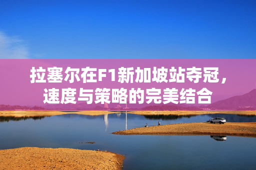 拉塞尔在F1新加坡站夺冠，速度与策略的完美结合