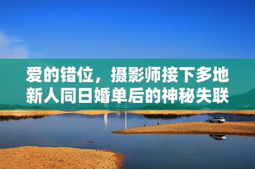 爱的错位，摄影师接下多地新人同日婚单后的神秘失联