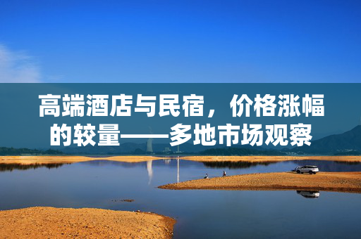 高端酒店与民宿，价格涨幅的较量——多地市场观察